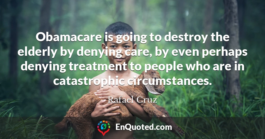 Obamacare is going to destroy the elderly by denying care, by even perhaps denying treatment to people who are in catastrophic circumstances.