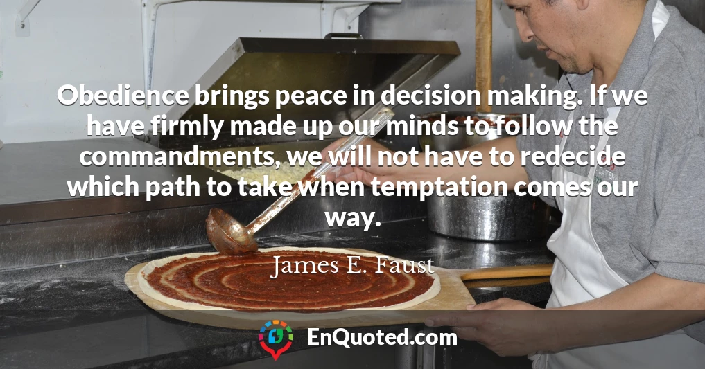 Obedience brings peace in decision making. If we have firmly made up our minds to follow the commandments, we will not have to redecide which path to take when temptation comes our way.