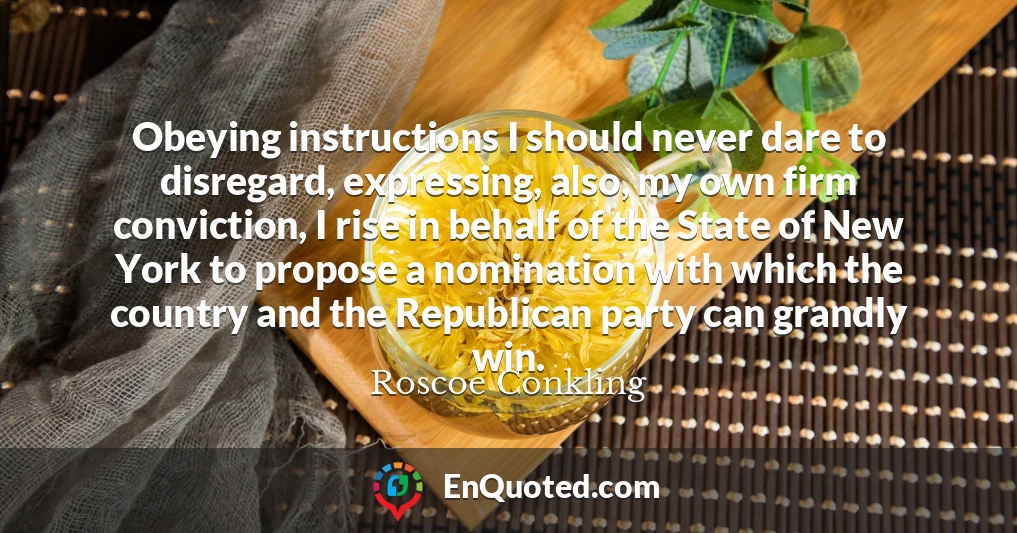 Obeying instructions I should never dare to disregard, expressing, also, my own firm conviction, I rise in behalf of the State of New York to propose a nomination with which the country and the Republican party can grandly win.