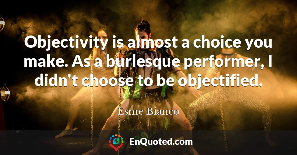 Objectivity is almost a choice you make. As a burlesque performer, I didn't choose to be objectified.