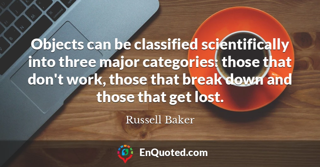 Objects can be classified scientifically into three major categories: those that don't work, those that break down and those that get lost.