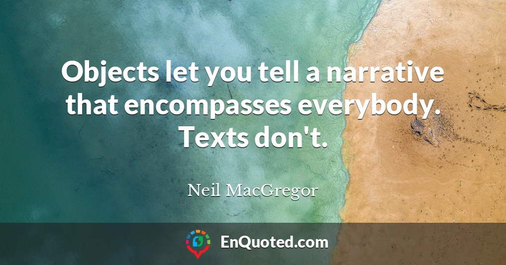 Objects let you tell a narrative that encompasses everybody. Texts don't.