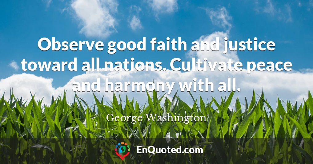 Observe good faith and justice toward all nations. Cultivate peace and harmony with all.