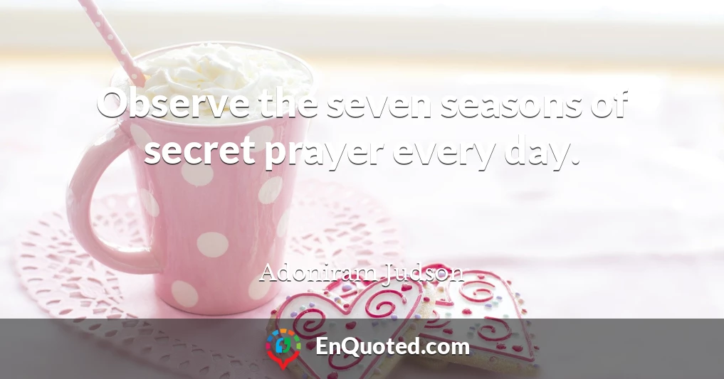 Observe the seven seasons of secret prayer every day.
