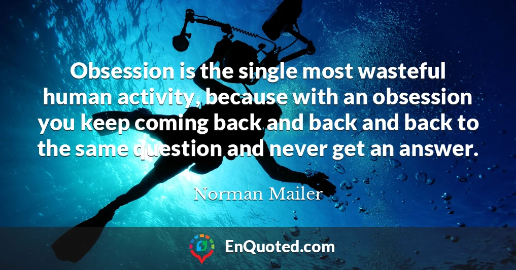 Obsession is the single most wasteful human activity, because with an obsession you keep coming back and back and back to the same question and never get an answer.