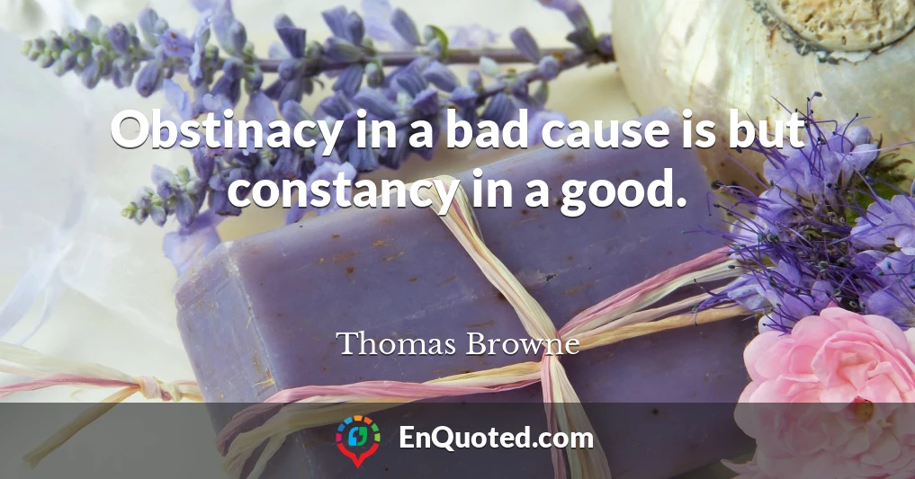 Obstinacy in a bad cause is but constancy in a good.