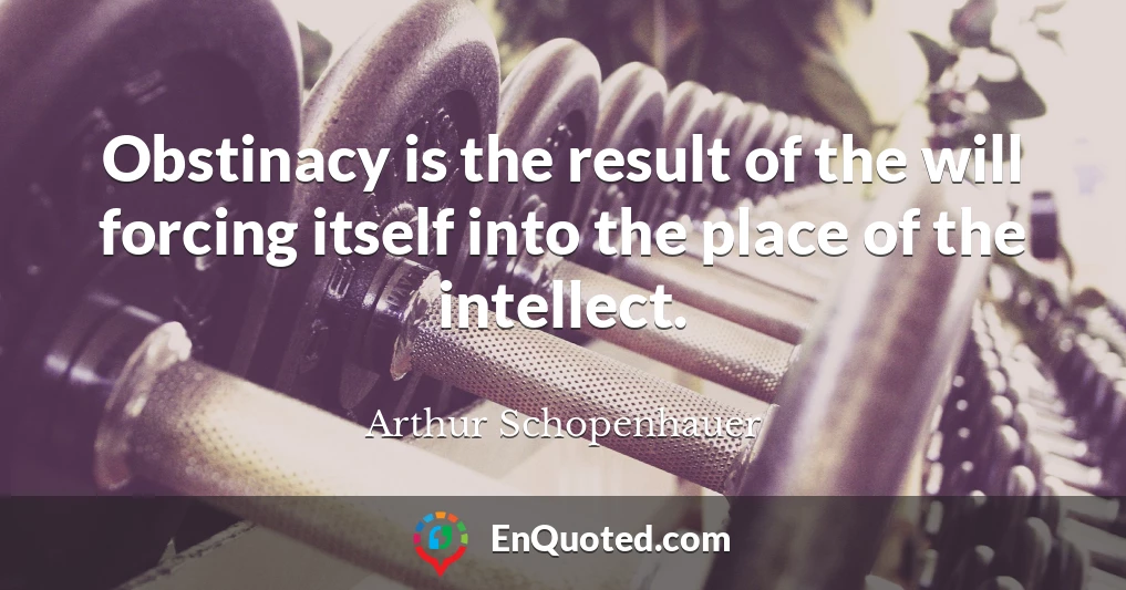 Obstinacy is the result of the will forcing itself into the place of the intellect.