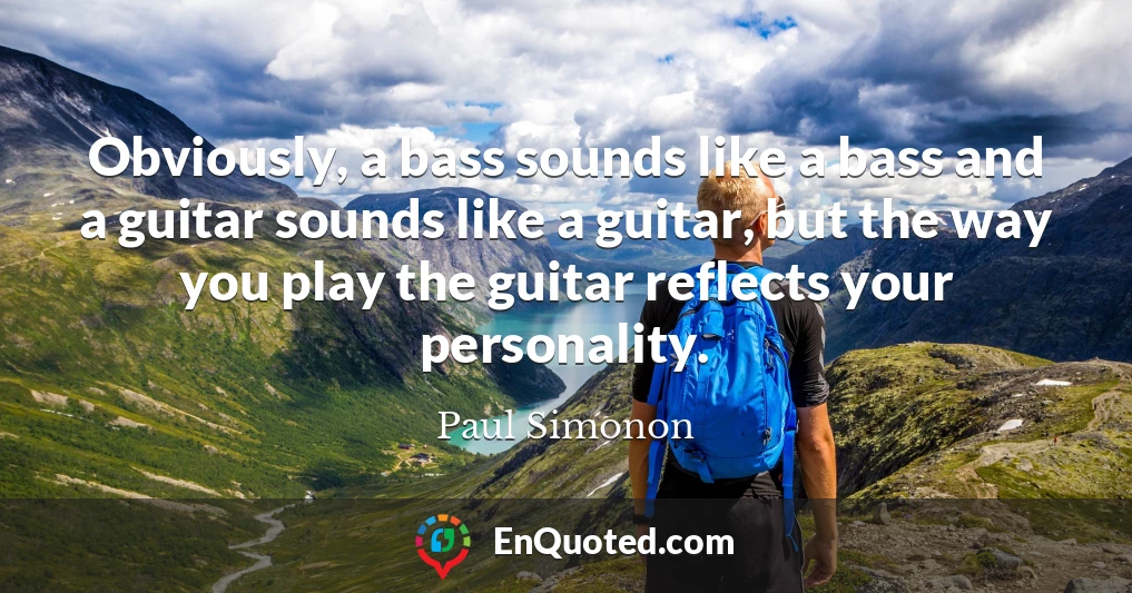 Obviously, a bass sounds like a bass and a guitar sounds like a guitar, but the way you play the guitar reflects your personality.