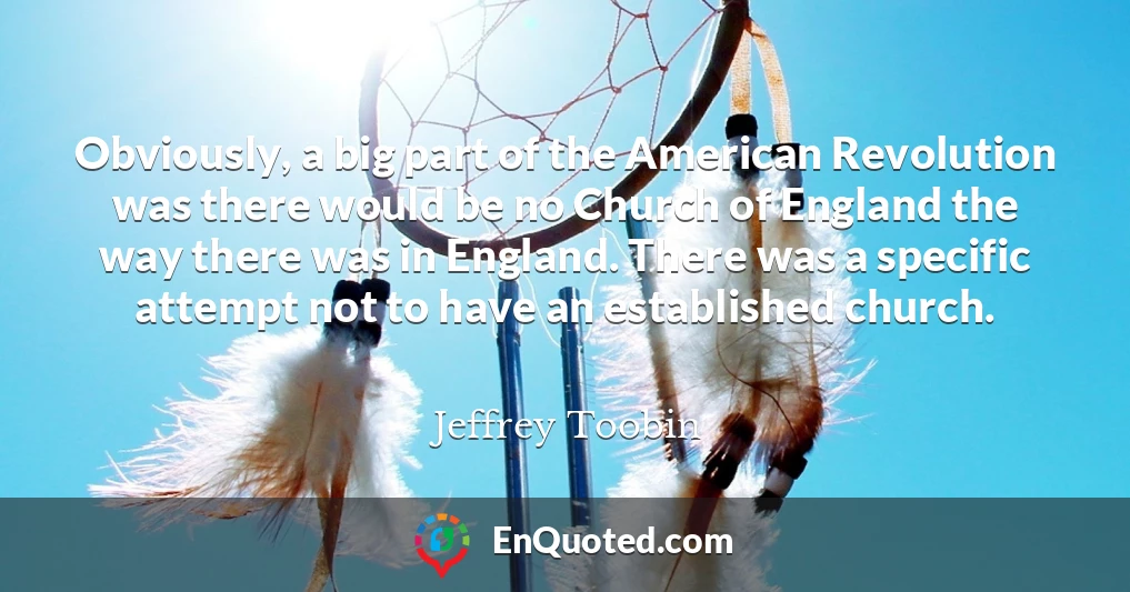 Obviously, a big part of the American Revolution was there would be no Church of England the way there was in England. There was a specific attempt not to have an established church.