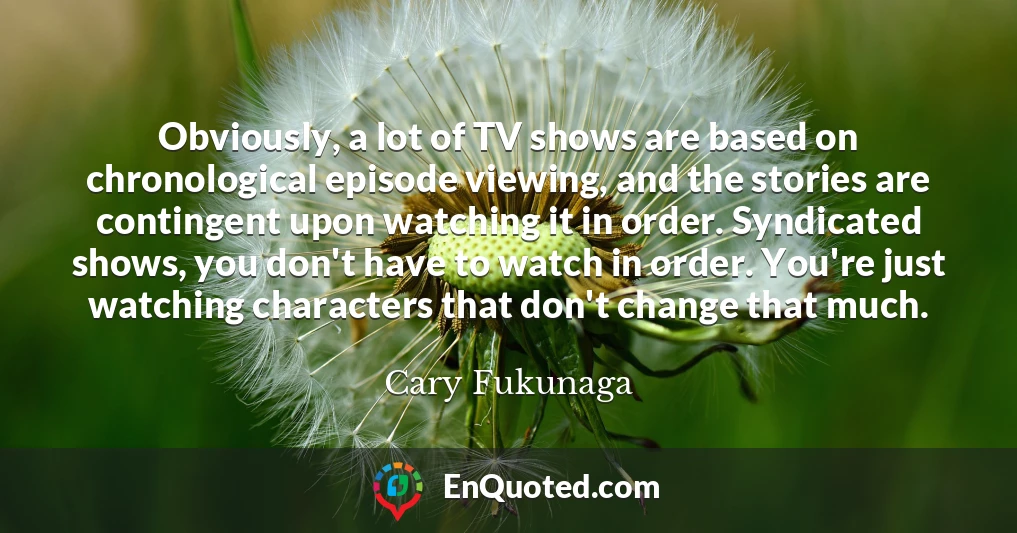 Obviously, a lot of TV shows are based on chronological episode viewing, and the stories are contingent upon watching it in order. Syndicated shows, you don't have to watch in order. You're just watching characters that don't change that much.