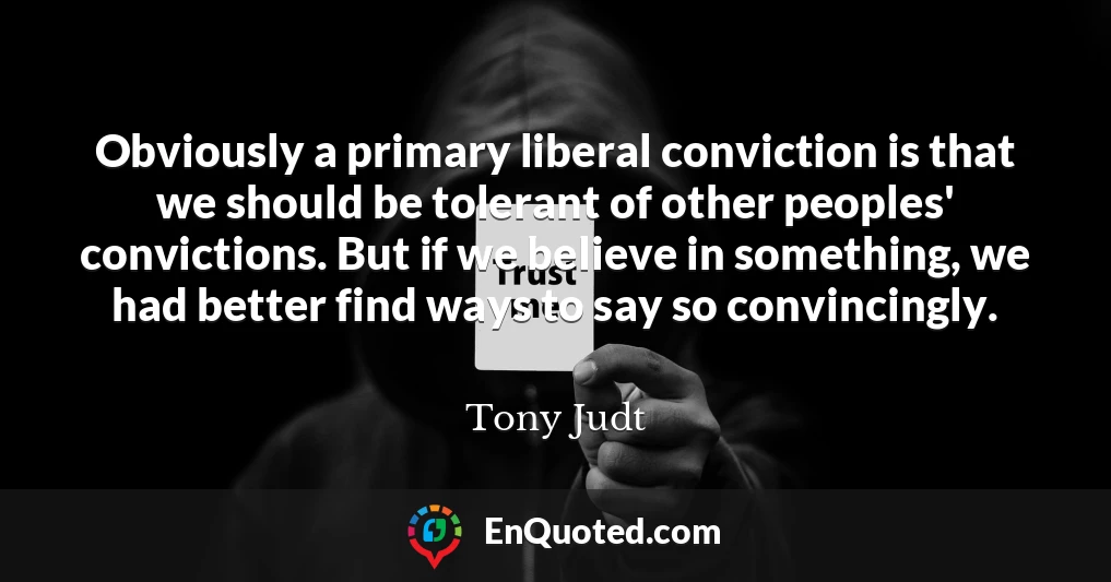 Obviously a primary liberal conviction is that we should be tolerant of other peoples' convictions. But if we believe in something, we had better find ways to say so convincingly.