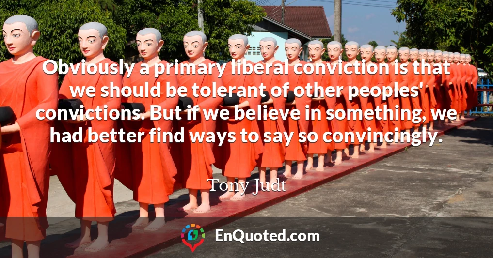 Obviously a primary liberal conviction is that we should be tolerant of other peoples' convictions. But if we believe in something, we had better find ways to say so convincingly.