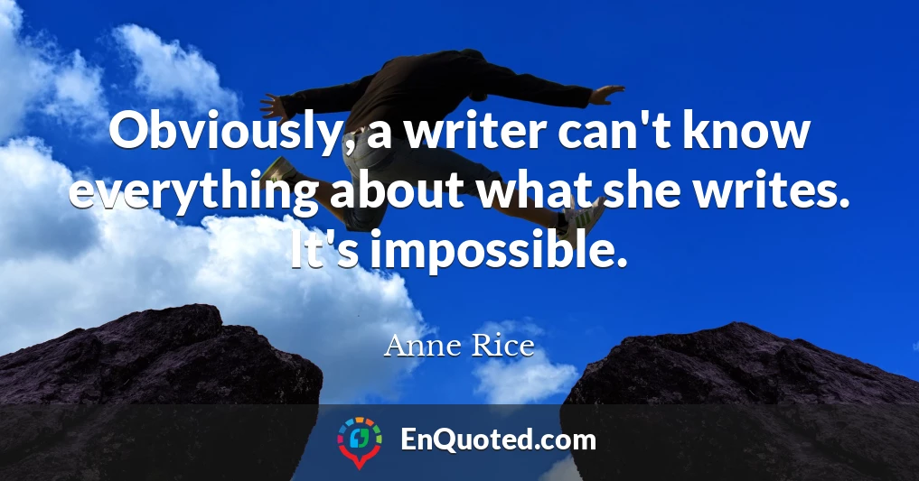 Obviously, a writer can't know everything about what she writes. It's impossible.