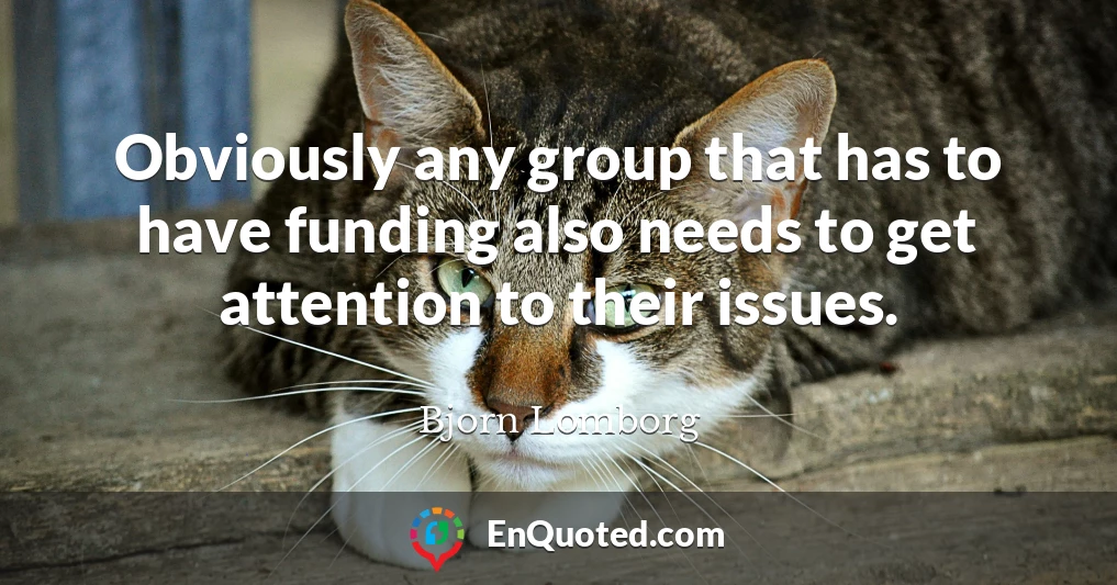 Obviously any group that has to have funding also needs to get attention to their issues.