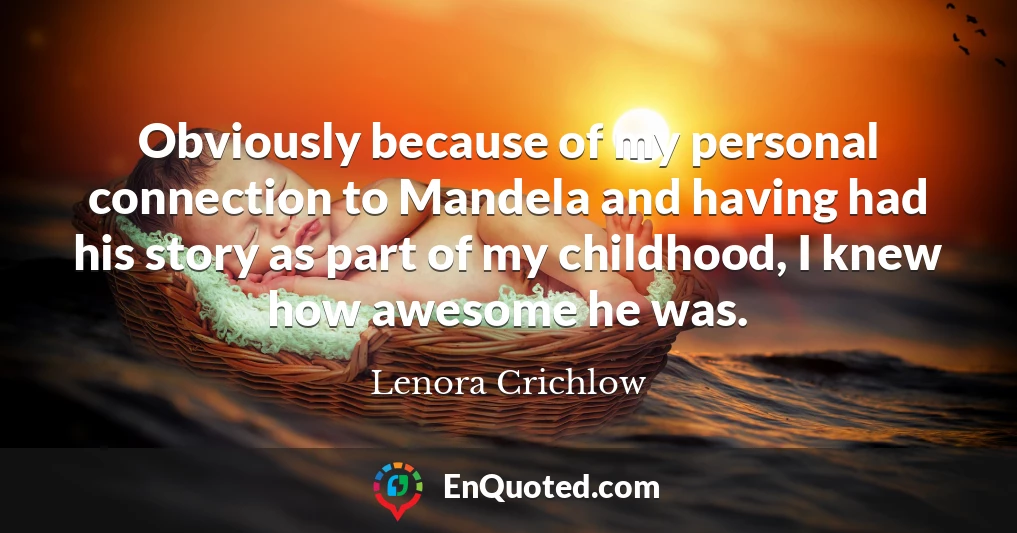 Obviously because of my personal connection to Mandela and having had his story as part of my childhood, I knew how awesome he was.