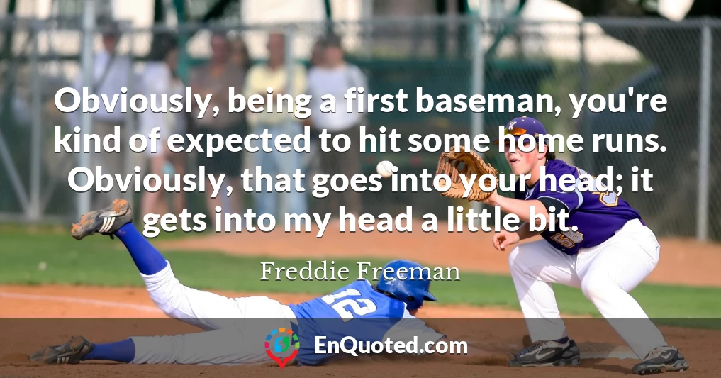 Obviously, being a first baseman, you're kind of expected to hit some home runs. Obviously, that goes into your head; it gets into my head a little bit.