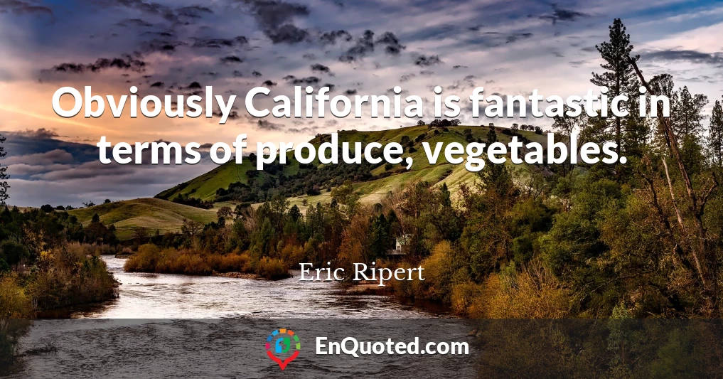 Obviously California is fantastic in terms of produce, vegetables.