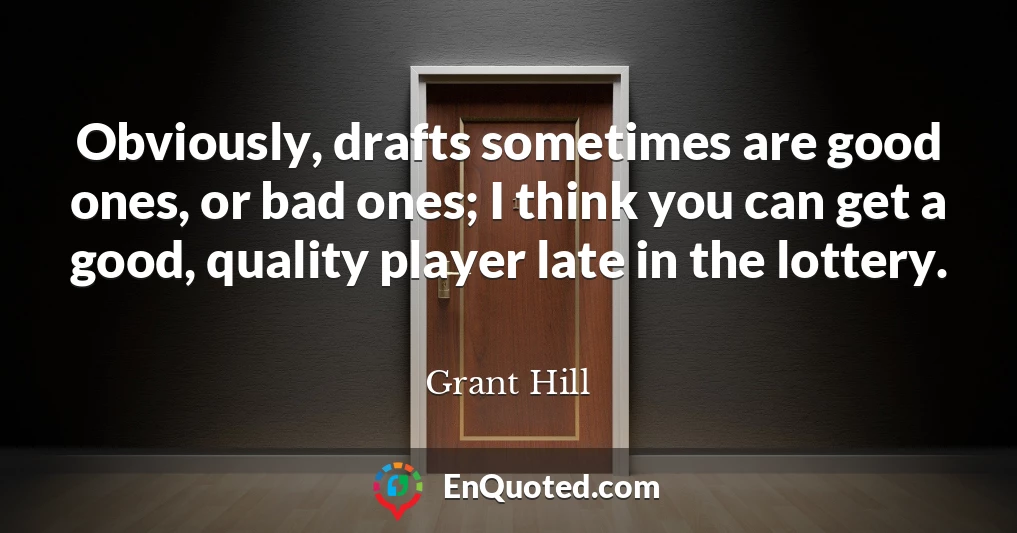 Obviously, drafts sometimes are good ones, or bad ones; I think you can get a good, quality player late in the lottery.