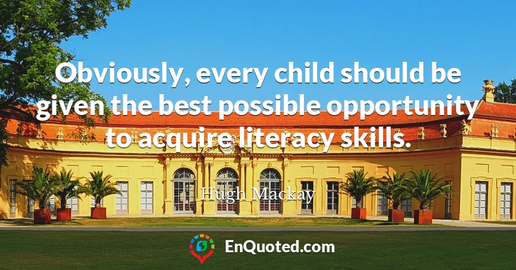 Obviously, every child should be given the best possible opportunity to acquire literacy skills.