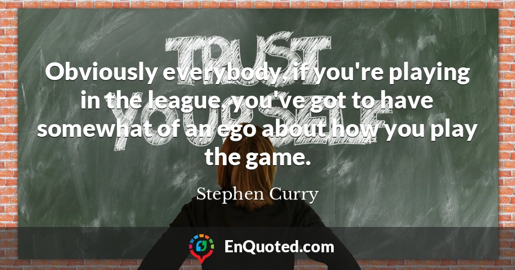 Obviously everybody, if you're playing in the league, you've got to have somewhat of an ego about how you play the game.