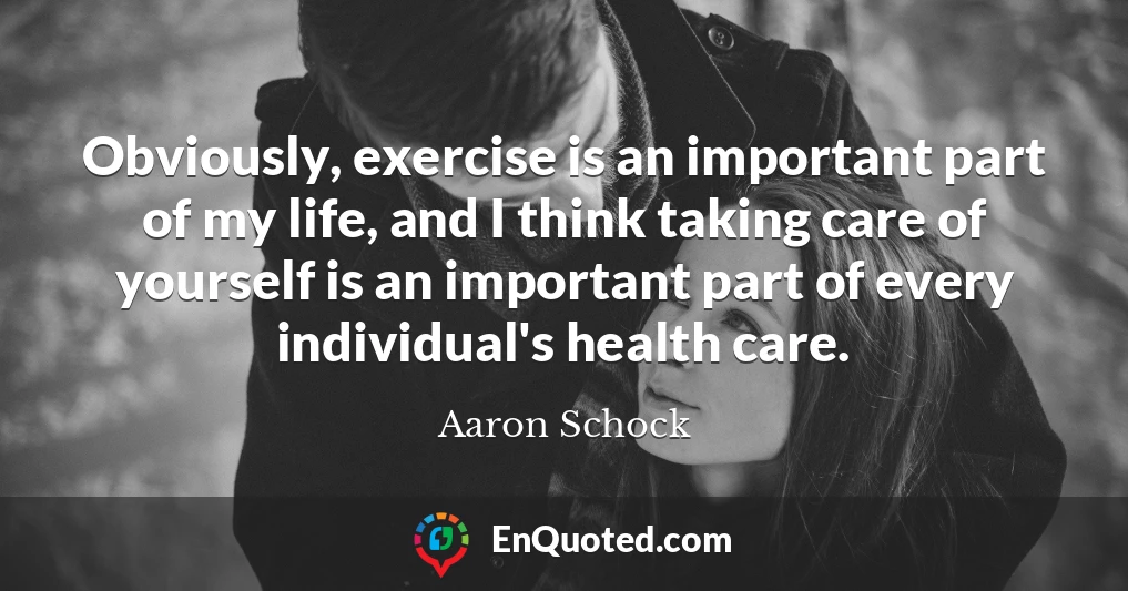 Obviously, exercise is an important part of my life, and I think taking care of yourself is an important part of every individual's health care.