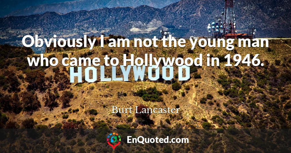 Obviously I am not the young man who came to Hollywood in 1946.