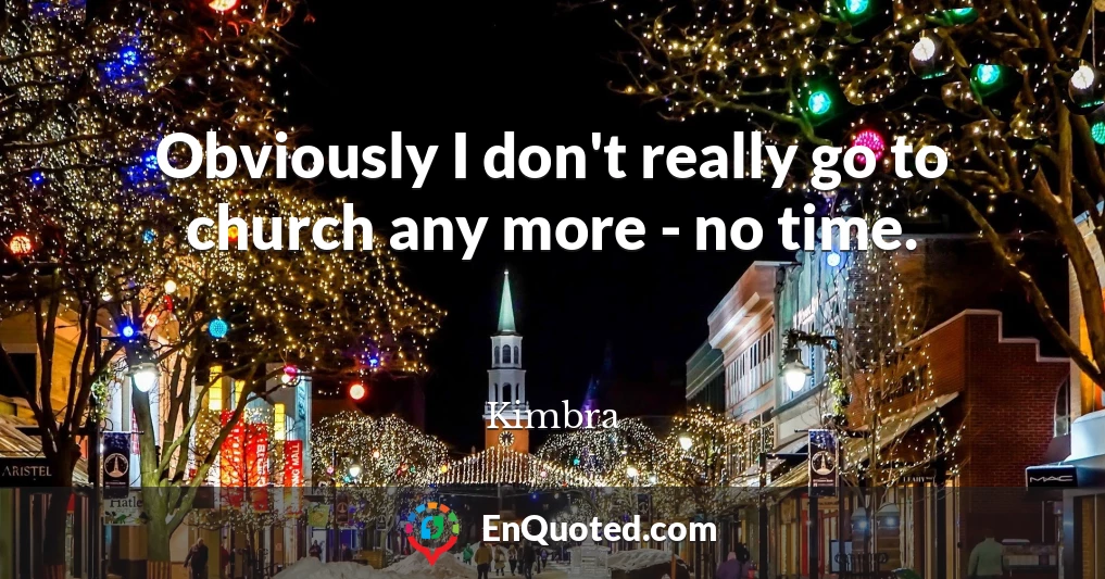 Obviously I don't really go to church any more - no time.