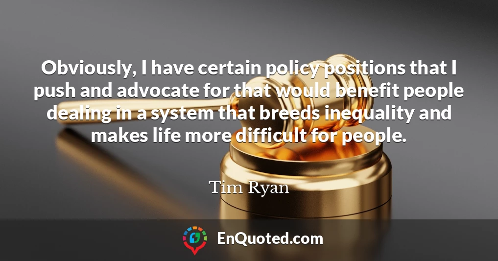Obviously, I have certain policy positions that I push and advocate for that would benefit people dealing in a system that breeds inequality and makes life more difficult for people.