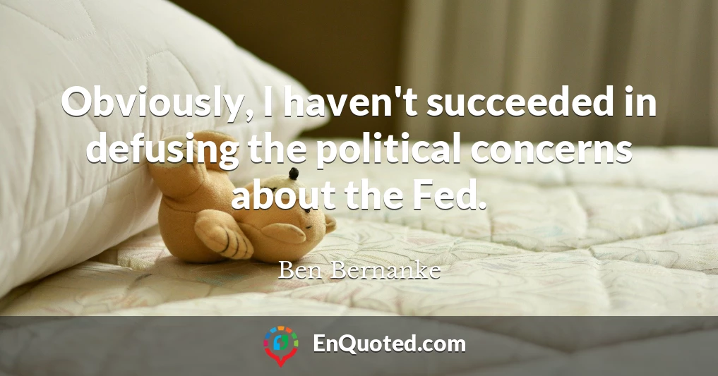 Obviously, I haven't succeeded in defusing the political concerns about the Fed.