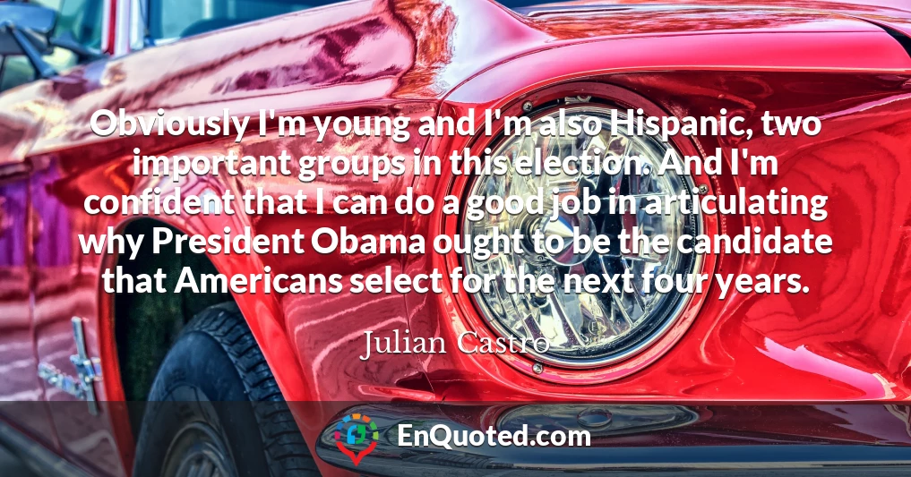 Obviously I'm young and I'm also Hispanic, two important groups in this election. And I'm confident that I can do a good job in articulating why President Obama ought to be the candidate that Americans select for the next four years.