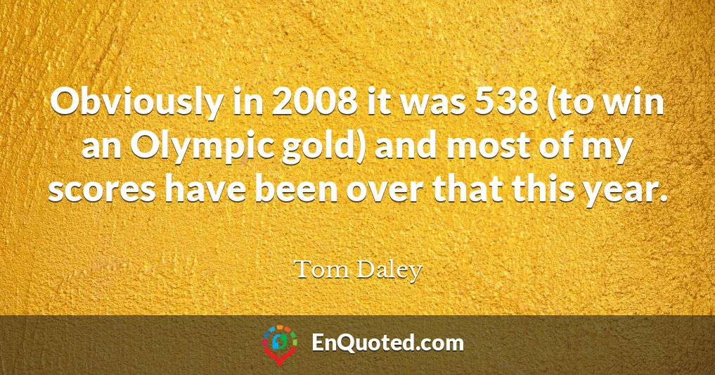 Obviously in 2008 it was 538 (to win an Olympic gold) and most of my scores have been over that this year.