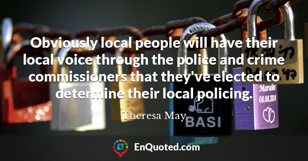 Obviously local people will have their local voice through the police and crime commissioners that they've elected to determine their local policing.