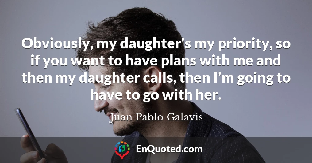 Obviously, my daughter's my priority, so if you want to have plans with me and then my daughter calls, then I'm going to have to go with her.