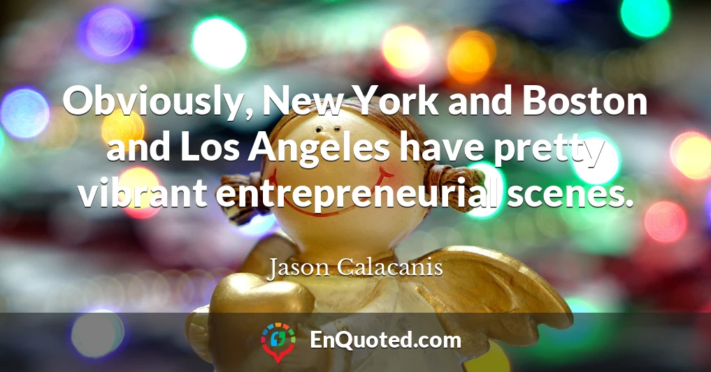 Obviously, New York and Boston and Los Angeles have pretty vibrant entrepreneurial scenes.
