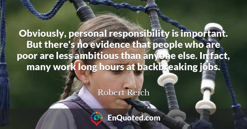 Obviously, personal responsibility is important. But there's no evidence that people who are poor are less ambitious than anyone else. In fact, many work long hours at backbreaking jobs.