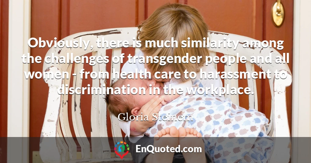 Obviously, there is much similarity among the challenges of transgender people and all women - from health care to harassment to discrimination in the workplace.