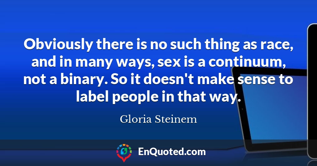 Obviously there is no such thing as race, and in many ways, sex is a continuum, not a binary. So it doesn't make sense to label people in that way.