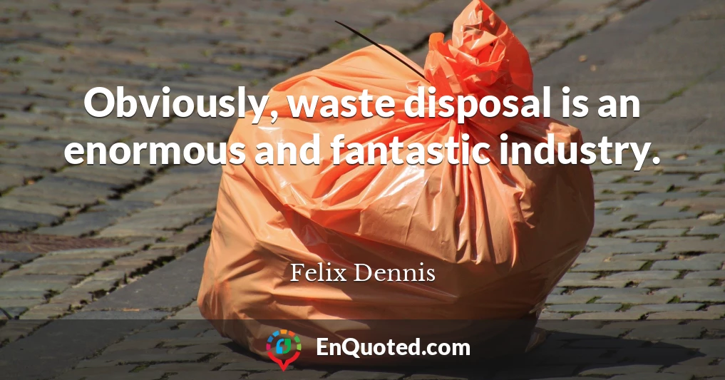 Obviously, waste disposal is an enormous and fantastic industry.