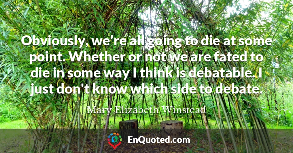 Obviously, we're all going to die at some point. Whether or not we are fated to die in some way I think is debatable. I just don't know which side to debate.