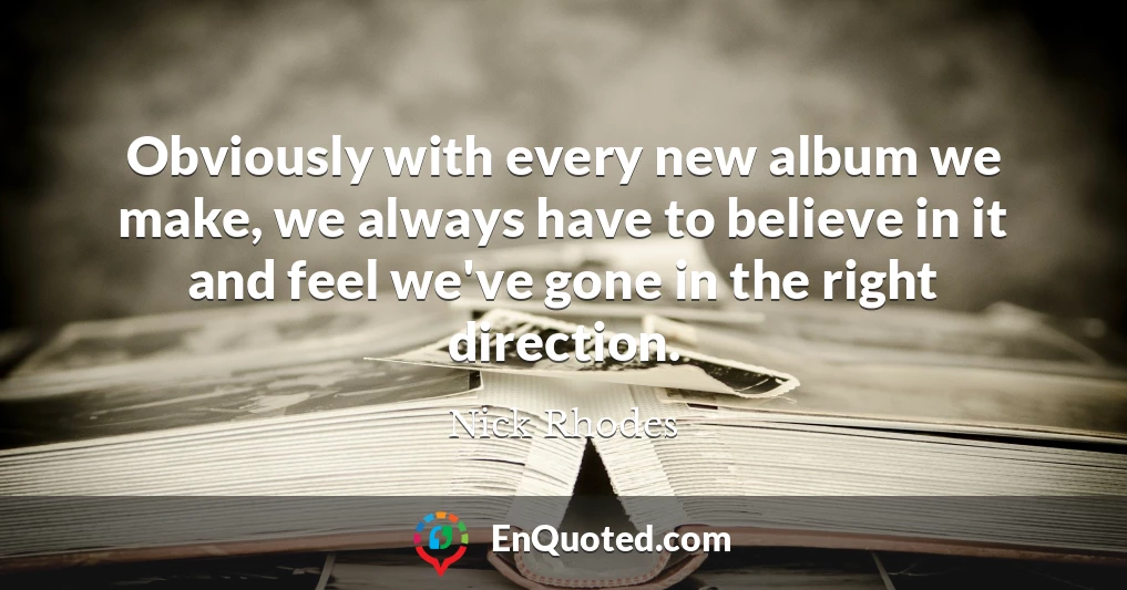 Obviously with every new album we make, we always have to believe in it and feel we've gone in the right direction.