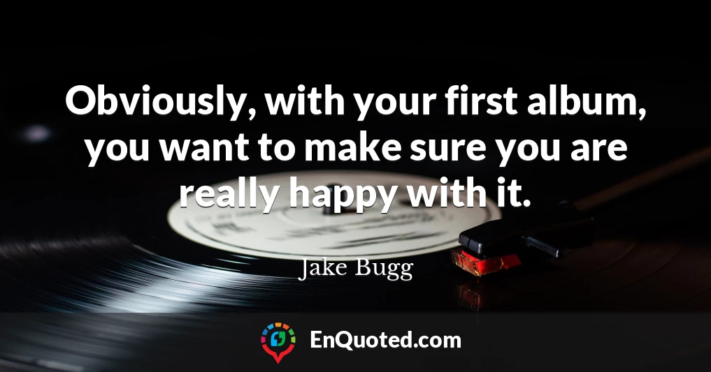 Obviously, with your first album, you want to make sure you are really happy with it.