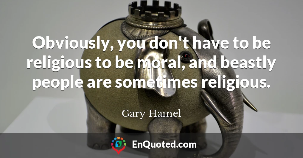 Obviously, you don't have to be religious to be moral, and beastly people are sometimes religious.