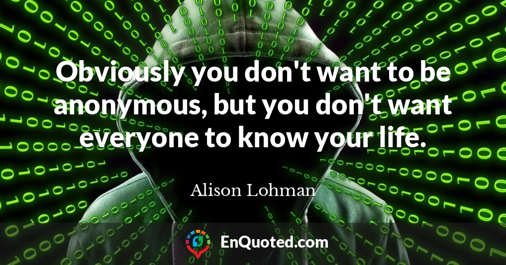 Obviously you don't want to be anonymous, but you don't want everyone to know your life.