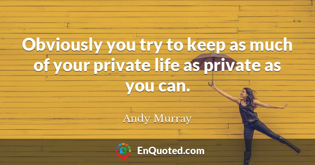 Obviously you try to keep as much of your private life as private as you can.