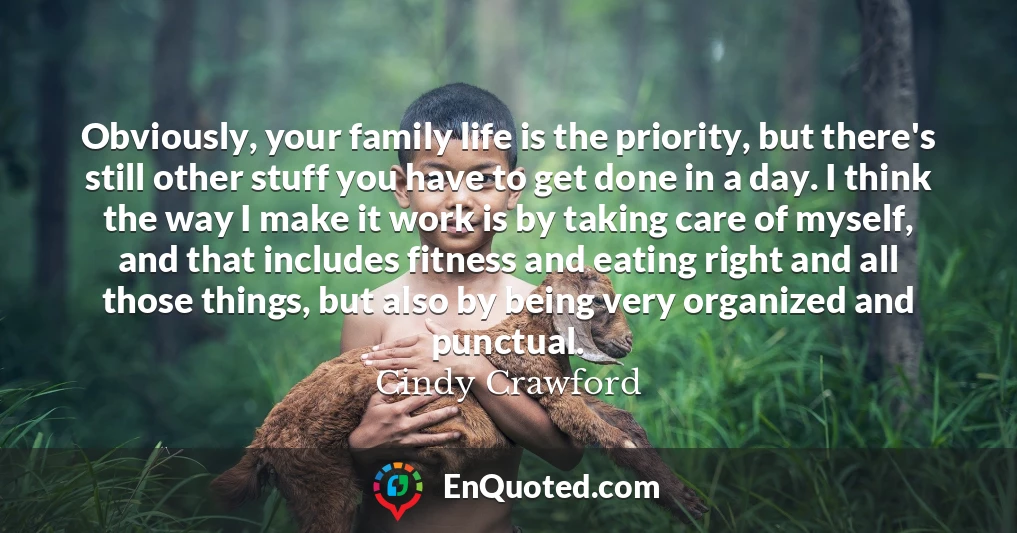 Obviously, your family life is the priority, but there's still other stuff you have to get done in a day. I think the way I make it work is by taking care of myself, and that includes fitness and eating right and all those things, but also by being very organized and punctual.