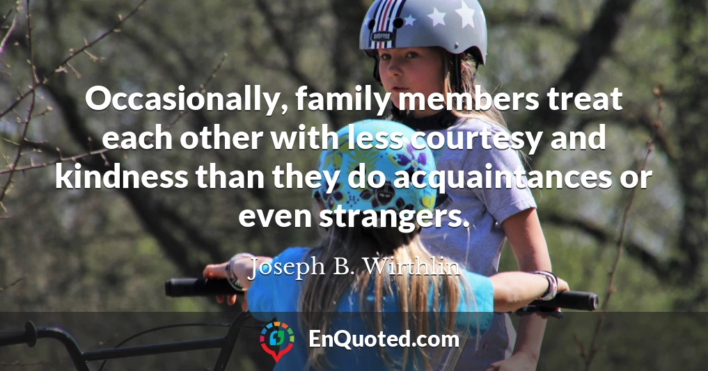 Occasionally, family members treat each other with less courtesy and kindness than they do acquaintances or even strangers.