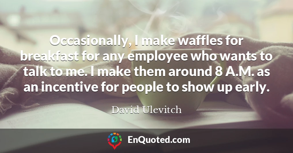 Occasionally, I make waffles for breakfast for any employee who wants to talk to me. I make them around 8 A.M. as an incentive for people to show up early.
