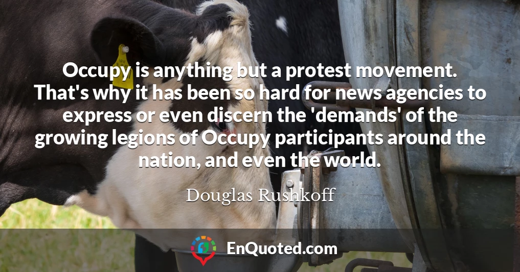 Occupy is anything but a protest movement. That's why it has been so hard for news agencies to express or even discern the 'demands' of the growing legions of Occupy participants around the nation, and even the world.