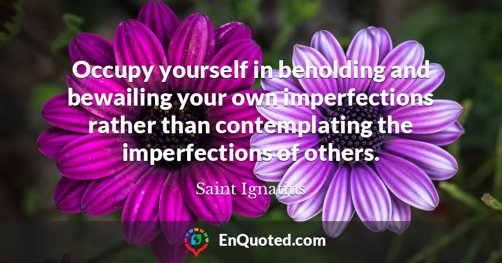Occupy yourself in beholding and bewailing your own imperfections rather than contemplating the imperfections of others.