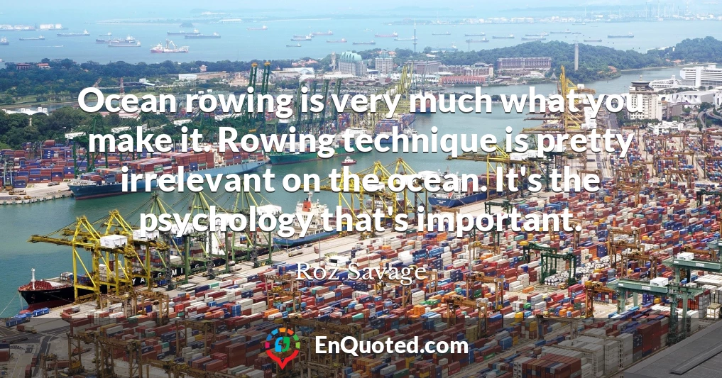 Ocean rowing is very much what you make it. Rowing technique is pretty irrelevant on the ocean. It's the psychology that's important.